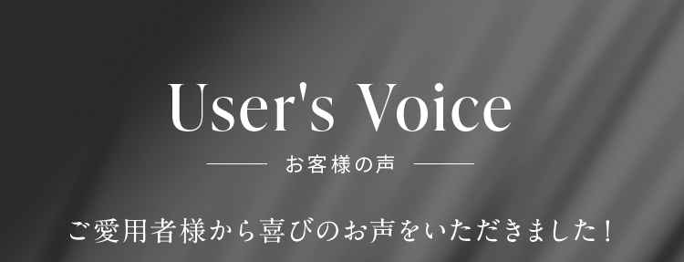 User's Voice お客様の声 ご愛用者様から喜びのお声をいただきました！